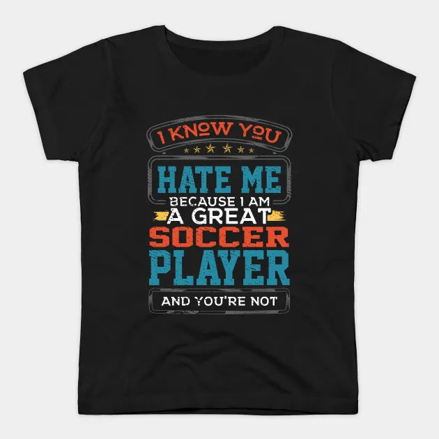 I Know You Hate Me Because I Am A Great Soccer Player and You're Not T-Shirt.