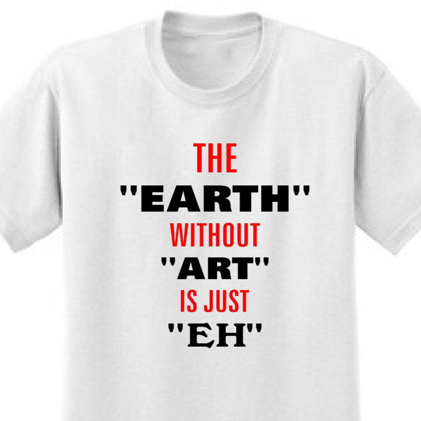 The Earth Without Art Is Just Eh - Art Lover Quote T-Shirts