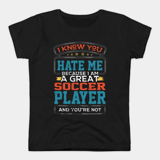 I Know You Hate Me Because I Am A Great Soccer Player and You're Not T-Shirt.