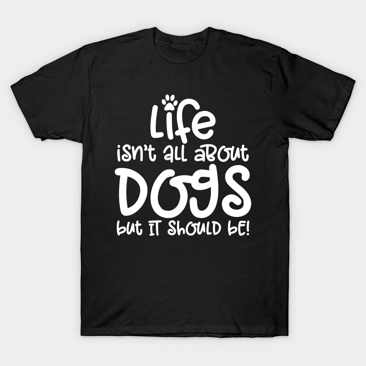A black t-shirt with white text stating "Life isn't all about Dogs but IT SHOULD BE!" and a paw print.