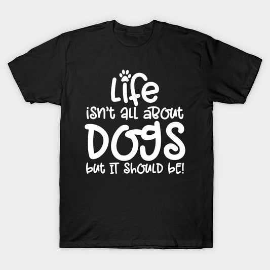 A black t-shirt with white text stating "Life isn't all about Dogs but IT SHOULD BE!" and a paw print.