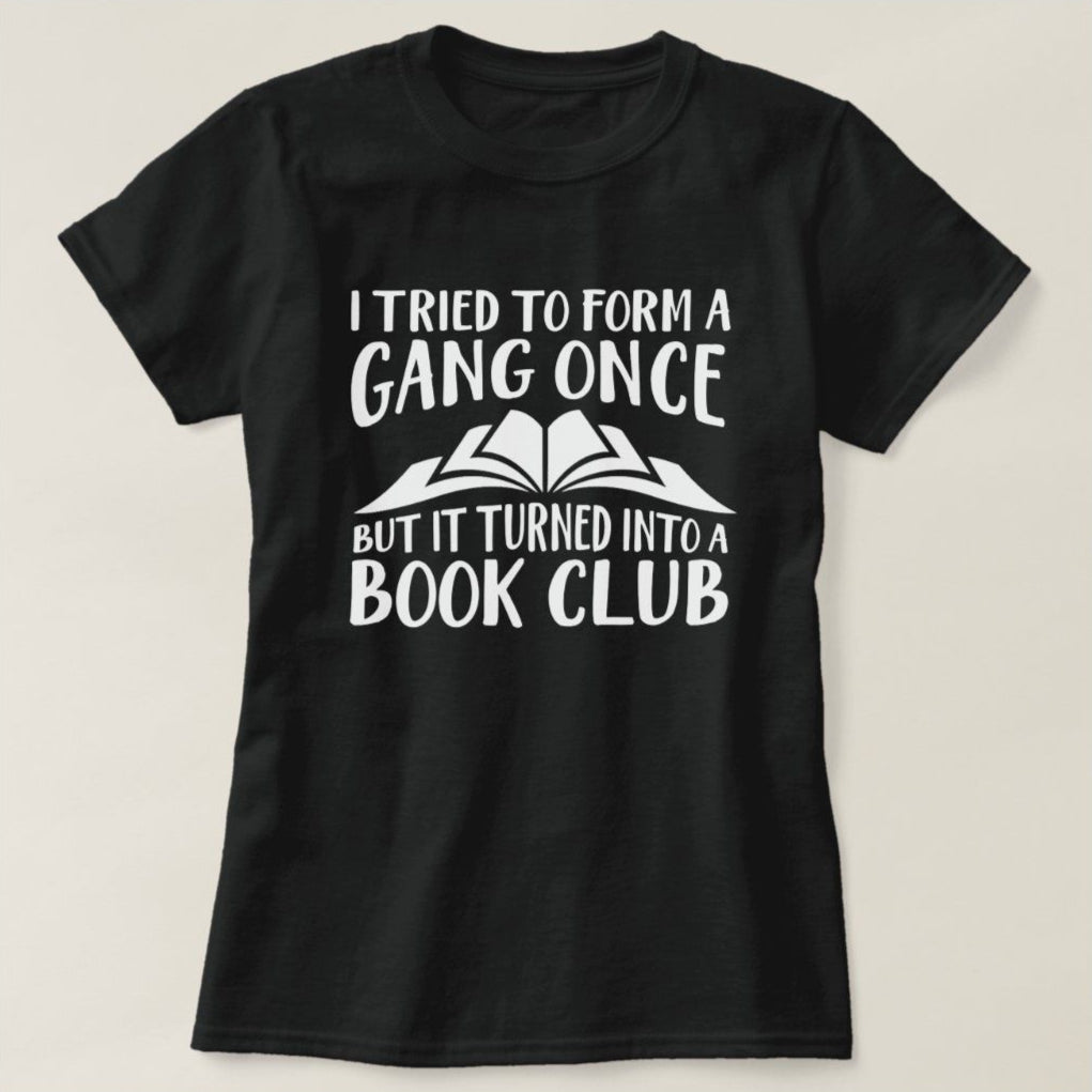 Black t-shirt with "I Tried To Form A Gang Once But It Turned Into A Book Club" in white lettering.  A funny, relatable design for book lovers.