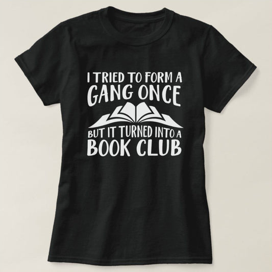 Black t-shirt with "I Tried To Form A Gang Once But It Turned Into A Book Club" in white lettering.  A funny, relatable design for book lovers.