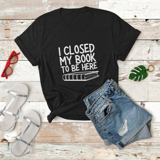 I Closed My Book To Be Here T-Shirt